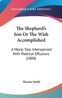 The Shepherd's Son Or The Wish Accomplished: A Moral Tale, Interspersed With Poetical Effusions 1167197747 Book Cover