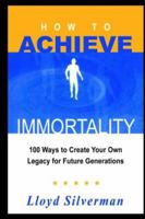 How to Achieve Immortality: 100 Ways to Create Your Own Legacy for Future Generations 141842921X Book Cover