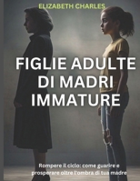 Figlie Adulte di Madri Immature: Rompere il ciclo: come guarire e prosperare oltre l'ombra di tua madre (Italian Edition) B0DWSX6L49 Book Cover