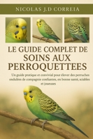 LE GUIDE COMPLET DES SOINS AUX PERROQUETTES: Un guide pratique et convivial pour élever des perruches ondulées de compagnie confiantes, en bonne santé, sociables et joueuses B0G3XNGFXZ Book Cover