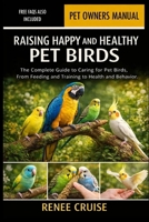 RAISING HAPPY AND HEALTHY PET BIRDS: The Complete Guide to Caring for Pet Birds, From Feeding and Training to Health and Behavior. B0GLHMSK6Z Book Cover