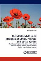 The Ideals, Myths and Realities of Ethics, Practice and Social Justice: The ideals of professional ethics, moral ethical decision-making and the realities of social justice in professional practice 3844330364 Book Cover