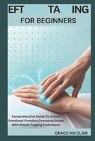 EFT AND TAPPING FOR BEGINNERS: Comprehensive Guide To Unlock Emotional Freedom,Overcome Stress With Simple Tapping Techniques B0DT1DSQ6C Book Cover