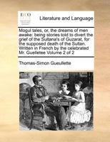 Mogul Tales, or, the Dreams of men Awake: Being Stories Told to Divert the Grief of the Sultana's of Guzarat, for the Supposed Death of the Sultan. ... the Celebrated Mr. Guelletee of 2; Volume 2 1171042213 Book Cover