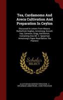 Tea, Cardamoms and Areca Cultivation and Preparation in Ceylon: Discussed in Letters from Messrs. Rutherford, Hughes, Armstrong, Scovell, Hay, Cameron, Grigg, and Borron, Containing Also Mr. C. Spearm 1016298501 Book Cover