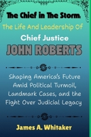The Chief in the Storm: The Life and Leadership of Chief Justice John Roberts: Shaping America’s Future Amid Political Turmoil, Landmark Cases, and the Fight Over Judicial Legacy B0FTTW9L6X Book Cover