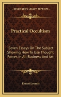 Practical Occultism: Seven Essays On The Subject Showing How To Use Thought Forces In All Business And Art 1425484808 Book Cover
