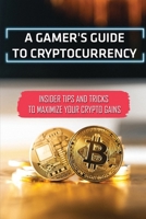 A Gamer's Guide To Cryptocurrency: Insider Tips And Tricks To Maximize Your Crypto Gains: Cryptocurrencies B09CKF4WPT Book Cover