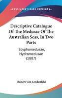 Descriptive Catalogue Of The Medusae Of The Australian Seas, In Two Parts: Scyphomedusae, Hydromedusae 1166431517 Book Cover