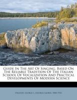 Guide In The Art Of Singing, Based On The Reliable Tradition Of The Italian School Of Vocalization And Practical Developments Of Modern Science 1246829088 Book Cover