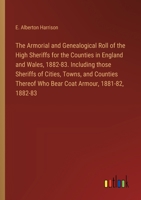 The Armorial and Genealogical Roll of the High Sheriffs for the Counties in England and Wales, 1882-83. Including those Sheriffs of Cities, Towns, and ... Who Bear Coat Armour, 1881-82, 1882-83 3385332052 Book Cover