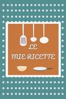 Le Mie Ricette: Quaderno per scrivere le migliori ricette. Fantastica Idea Regalo per tutti gli amanti della cucina. 1703744179 Book Cover