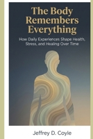The Body Remembers Everything: How Daily Experiences Shape Health, Stress, and Healing Over Time B0GH8LTZ16 Book Cover