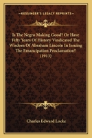 Is The Negro Making Good? Or Have Fifty Years Of History Vindicated The Wisdom Of Abraham Lincoln In Issuing The Emancipation Proclamation? (1913) 0548568030 Book Cover