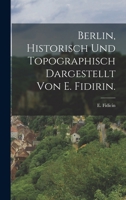 Berlin, historisch und topographisch dargestellt von E. Fidirin. 1241691258 Book Cover