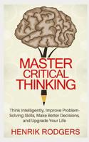 Master Critical Thinking: Think Intelligently, Improve Problem-Solving Skills, Make Better Decisions, and Upgrade Your Life 1079482865 Book Cover