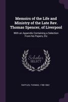 Memoirs of the Life and Ministry of the Late Rev. Thomas Spencer, of Liverpool: With an Appendix Containing a Selection from His Papers, Etc 1379096855 Book Cover