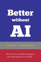 Better without AI: How to avert a moderate apocalypse... and create a future we would like B0CR7DSGVB Book Cover
