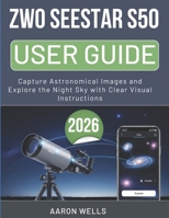 ZWO SEESTAR S50 USER GUIDE 2026: Capture Astronomical Images and Explore the Night Sky with Clear Visual Instructions B0GY3SZCCM Book Cover