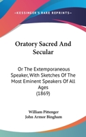 Oratory Sacred and Secular; or, The Extemporaneous Speaker, With Sketches of the Most Eminent Speakers of All Ages 1976422965 Book Cover