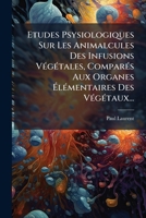 Etudes Psysiologiques Sur Les Animalcules Des Infusions Vegetales, Compares Aux Organes Elementaires Des Vegetaux... 1272349500 Book Cover