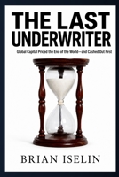 The Last Underwriter: Global Capital Priced the End of the World—and Cashed Out First B0HDJ1QMGQ Book Cover