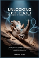 Unlocking the Past: The Science of Ancient Proteins: How the Discovery of 24 Million-Year-Old Rhino Proteins Is Revolutionizing Our Understanding of Evolution and Prehistoric Life B0FK2P42YR Book Cover