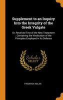 Supplement to an Inquiry Into the Integrity of the Greek Vulgate: Or, Received Text of the New Testament; Containing the Vindication of the Principles Employed in Its Defence 1016395906 Book Cover