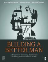 Building a Better Man: A Blueprint for Decreasing Violence and Increasing Prosocial Behavior in Men: A Blueprint for Decreasing Violence and Increasing Prosocial Behavior in Men 0415708273 Book Cover