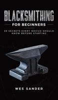 Blacksmithing for Beginners: 20 Secrets Every Novice Should Know Before Starting 1951035321 Book Cover