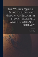 The Winter Queen ... Being the Unhappy History of Elizabeth Stuart, Electress Palatine, Queen of Bohemia; 1018554823 Book Cover