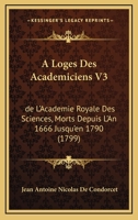 A Loges Des Academiciens V3: de L'Academie Royale Des Sciences, Morts Depuis L'An 1666 Jusqu'en 1790 (1799) 1166620530 Book Cover