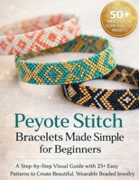 Peyote Stitch Bracelets Made Simple for Beginners: A Step-by-Step Visual Guide with 25+ Easy Patterns to Create Beautiful, Wearable Beaded Jewelry B0GX54XM1L Book Cover