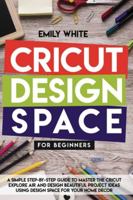 Cricut Design Space for Beginners: A Simple Step-By-Step Guide to Master the Design Space and Get the Best Out of Your Cricut Machine. Start Realizing Great Project Ideas Today 1801093814 Book Cover