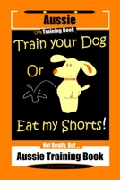 Aussie Dog Training Book Train Your Dog or Eat My Shorts Not Really But... Aussie Training Book 1708231285 Book Cover