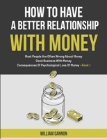 How To Have A Better Relationship With Money: Most People Are Often Wrong About Money | Good Business With Money | Consequences Of Psychological Love Of Money - Book 1 B093RPHF73 Book Cover