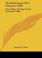 The Moral Aspect Of A Protective Tariff: How It Helps The Wage Worker And Farmer (1888) 1165579049 Book Cover
