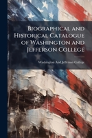 Biographical and Historical Catalogue of Washington and Jefferson College: Containing a General Catalogue of Jefferson College, and of Washington College, and of Washington and Jefferson College 1142982106 Book Cover