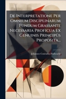 De Interpretatione Per Omnium Disciplinarum Fundum Grassante Necessaria Proficua Ex Genuinis Principüs Proposita... 1279202211 Book Cover