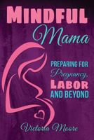 Mindful Mama: Preparing for Pregnancy, Labor and Beyond 1502823659 Book Cover