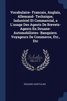 Vocabulaire- Francais, Anglais, Allemand- Technique, Industriel Et Commercial, A L'Usage Des Agents de Brevets- Agents En Douane- Automobilistes- Banquiers. Voyageurs de Commerce, Etc., Etc 1376534487 Book Cover