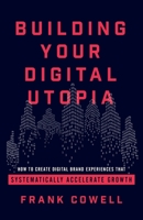 Building Your Digital Utopia: How to Create Digital Brand Experiences That Systematically Accelerate Growth 1544502222 Book Cover