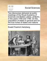 Two discourses delivered at public meetings of the Royal Academy of Sciences and Belles Lettres, at Berlin, in the years 1785 and 1786. On the ... and On the true riches of states and nations 1171361114 Book Cover