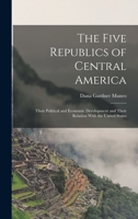 The Five Republics of Central America: Their Political and Economic Development and Their Relation With the United States 1017355592 Book Cover