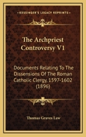 The Archpriest Controversy V1: Documents Relating To The Dissensions Of The Roman Catholic Clergy, 1597-1602 0548794774 Book Cover