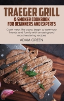 Traeger Grill & Smoker Cookbook For Beginners And Experts: Cook meat like a pro, begin to wow your friends and family with amazing and mouthwatering recipes 1802120297 Book Cover