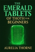 The Emerald Tablets of Thoth for Beginners: Decoding Atlantis Knowledge, Egyptian Magic, and the Alchemical Teachings of Thoth B0FNS5HN4S Book Cover