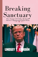 Breaking Sanctuary: How Trump's ICE Policy Reshaped America's Immigration Enforcement B0DQQZ41MK Book Cover