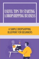 Useful Tips To Starting A Dropshipping Business: A Simple Dropshipping Blueprint For Beginners: Get Started With Almost No Capital B09BL68NSQ Book Cover