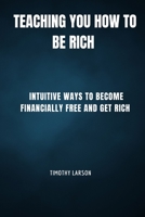 Teaching You How To Be Rich: Intuitive ways to become financially free and get rich B0C6P8J5SR Book Cover